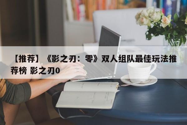 【推荐】《影之刃：零》双人组队最佳玩法推荐榜 影之刃0