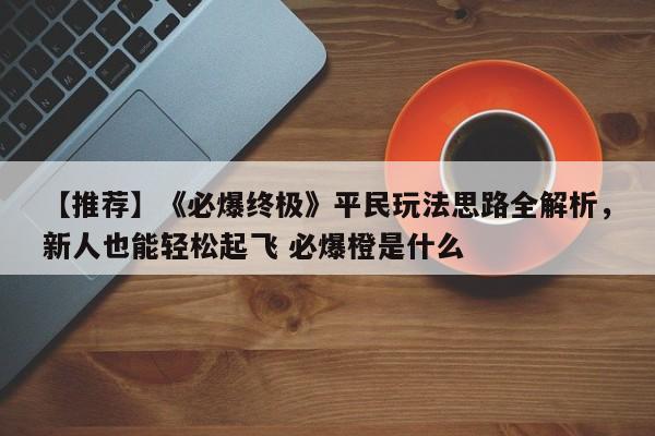 【推荐】《必爆终极》平民玩法思路全解析，新人也能轻松起飞 必爆橙是什么