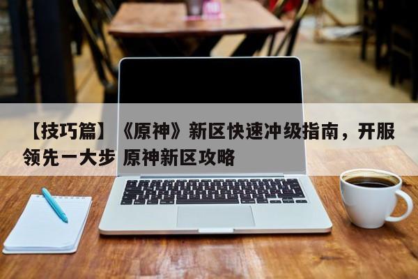 【技巧篇】《原神》新区快速冲级指南，开服领先一大步 原神新区攻略