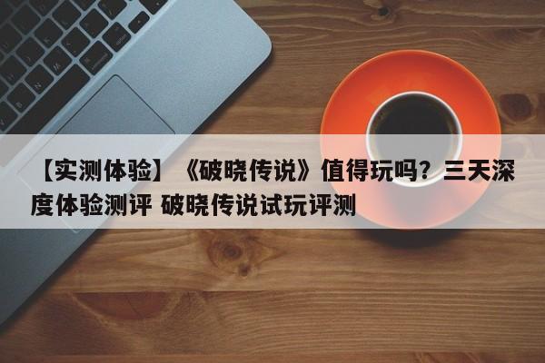 【实测体验】《破晓传说》值得玩吗？三天深度体验测评 破晓传说试玩评测