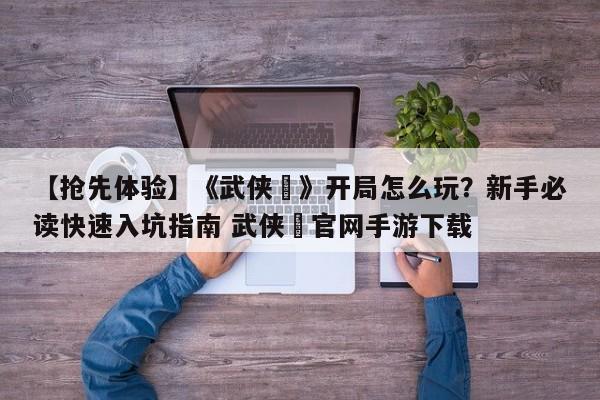 【抢先体验】《武侠乂》开局怎么玩？新手必读快速入坑指南 武侠乂官网手游下载