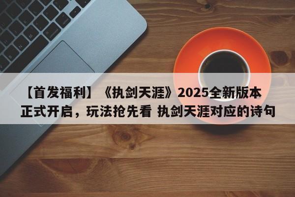 【首发福利】《执剑天涯》2025全新版本正式开启，玩法抢先看 执剑天涯对应的诗句
