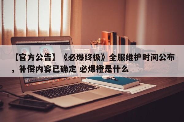 【官方公告】《必爆终极》全服维护时间公布，补偿内容已确定 必爆橙是什么