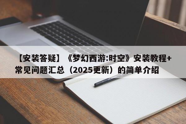 【安装答疑】《梦幻西游:时空》安装教程+常见问题汇总（2025更新）的简单介绍
