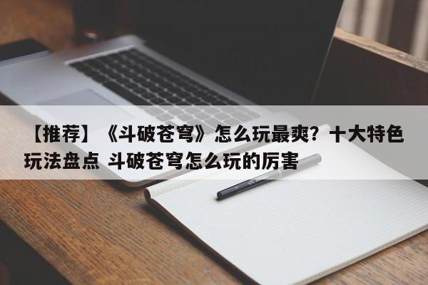 【推荐】《斗破苍穹》怎么玩最爽？十大特色玩法盘点 斗破苍穹怎么玩的厉害