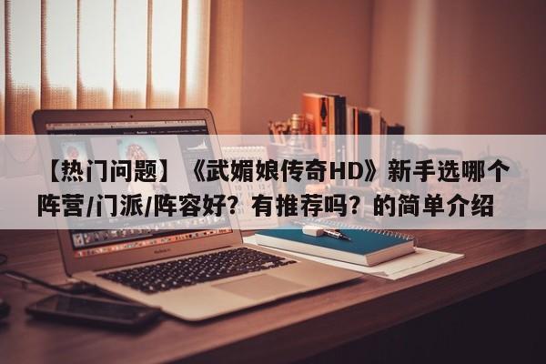 【热门问题】《武媚娘传奇HD》新手选哪个阵营/门派/阵容好？有推荐吗？的简单介绍