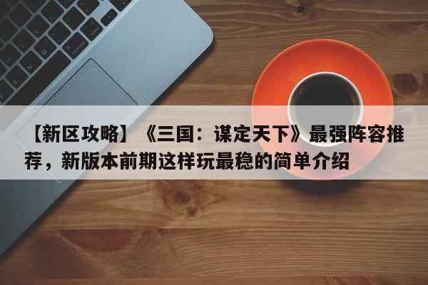 【新区攻略】《三国：谋定天下》最强阵容推荐，新版本前期这样玩最稳的简单介绍