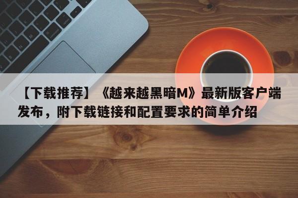 【下载推荐】《越来越黑暗M》最新版客户端发布，附下载链接和配置要求的简单介绍