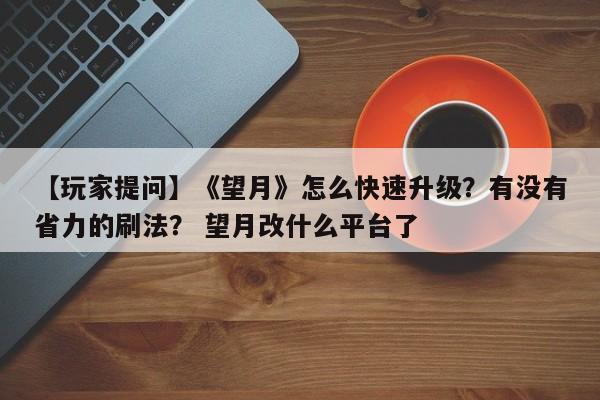 【玩家提问】《望月》怎么快速升级？有没有省力的刷法？ 望月改什么平台了