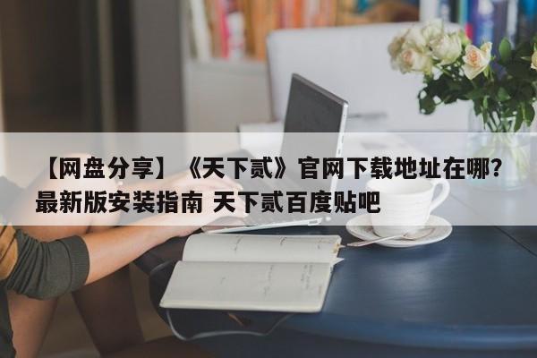 【网盘分享】《天下贰》官网下载地址在哪？最新版安装指南 天下贰百度贴吧