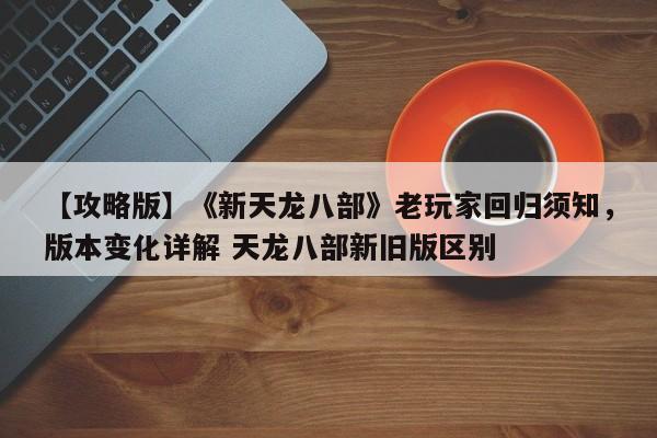 【攻略版】《新天龙八部》老玩家回归须知，版本变化详解 天龙八部新旧版区别