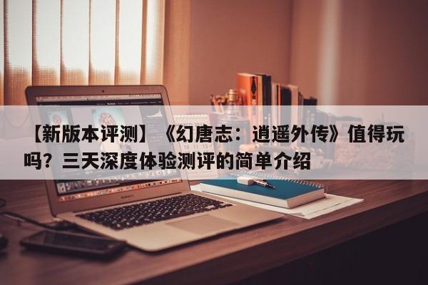 【新版本评测】《幻唐志：逍遥外传》值得玩吗？三天深度体验测评的简单介绍