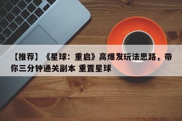 【推荐】《星球：重启》高爆发玩法思路，带你三分钟通关副本 重置星球