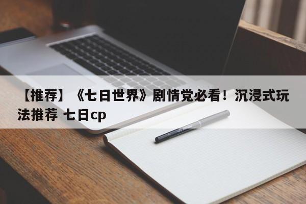 【推荐】《七日世界》剧情党必看！沉浸式玩法推荐 七日cp