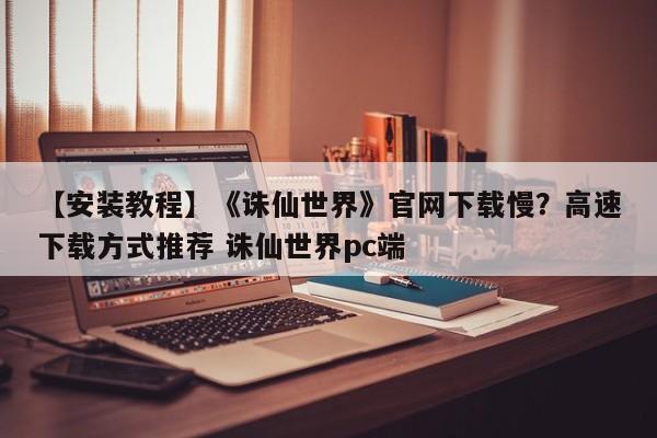 【安装教程】《诛仙世界》官网下载慢？高速下载方式推荐 诛仙世界pc端