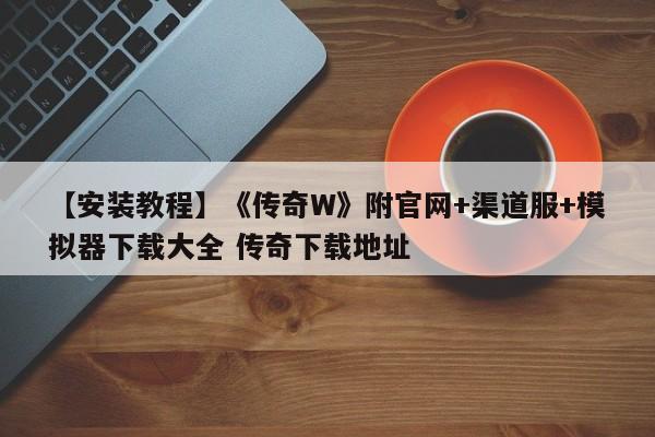 【安装教程】《传奇W》附官网+渠道服+模拟器下载大全 传奇下载地址