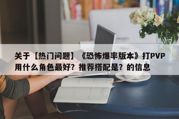 关于【热门问题】《恐怖爆率版本》打PVP用什么角色最好？推荐搭配是？的信息