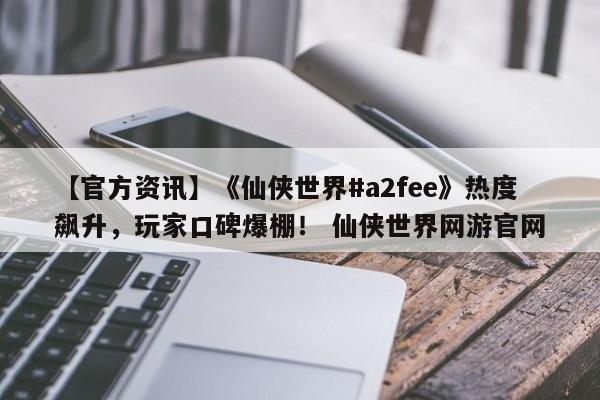 【官方资讯】《仙侠世界#a2fee》热度飙升，玩家口碑爆棚！ 仙侠世界网游官网