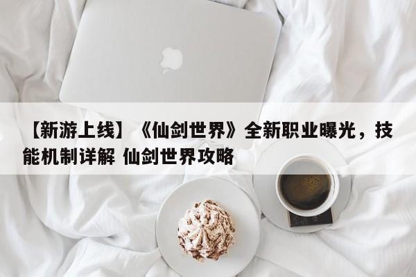 【新游上线】《仙剑世界》全新职业曝光，技能机制详解 仙剑世界攻略
