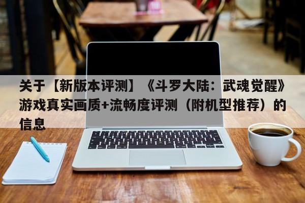 关于【新版本评测】《斗罗大陆：武魂觉醒》游戏真实画质+流畅度评测（附机型推荐）的信息