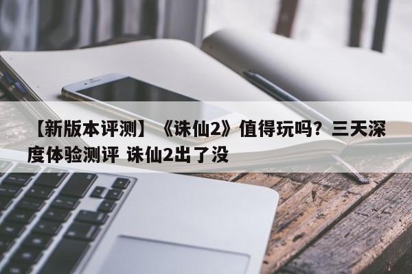【新版本评测】《诛仙2》值得玩吗？三天深度体验测评 诛仙2出了没
