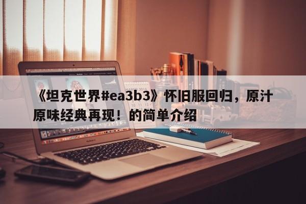 《坦克世界#ea3b3》怀旧服回归，原汁原味经典再现！的简单介绍