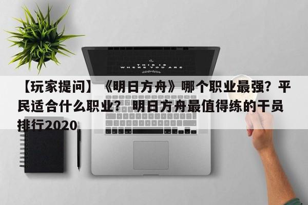 【玩家提问】《明日方舟》哪个职业最强？平民适合什么职业？ 明日方舟最值得练的干员排行2020