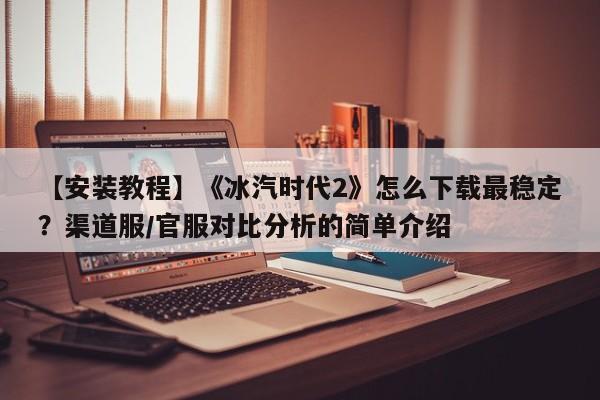 【安装教程】《冰汽时代2》怎么下载最稳定？渠道服/官服对比分析的简单介绍