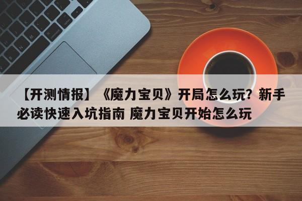 【开测情报】《魔力宝贝》开局怎么玩？新手必读快速入坑指南 魔力宝贝开始怎么玩