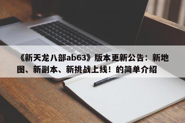 《新天龙八部ab63》版本更新公告：新地图、新副本、新挑战上线！的简单介绍