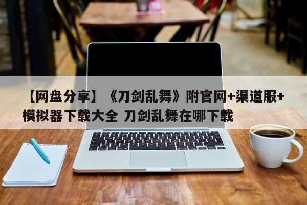 【网盘分享】《刀剑乱舞》附官网+渠道服+模拟器下载大全 刀剑乱舞在哪下载