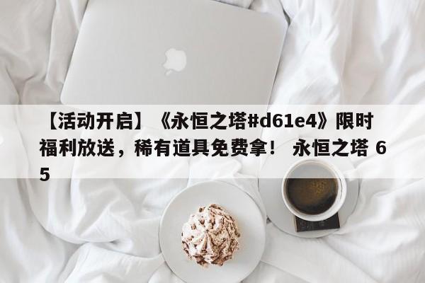 【活动开启】《永恒之塔#d61e4》限时福利放送，稀有道具免费拿！ 永恒之塔 65