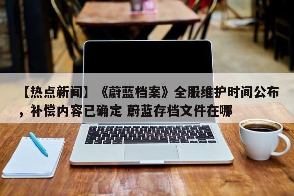 【热点新闻】《蔚蓝档案》全服维护时间公布，补偿内容已确定 蔚蓝存档文件在哪
