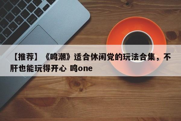 【推荐】《鸣潮》适合休闲党的玩法合集，不肝也能玩得开心 鸣one