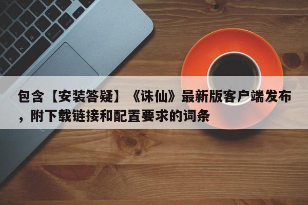 包含【安装答疑】《诛仙》最新版客户端发布，附下载链接和配置要求的词条
