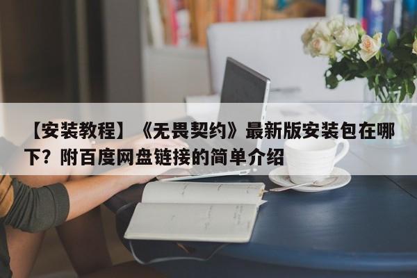 【安装教程】《无畏契约》最新版安装包在哪下？附百度网盘链接的简单介绍