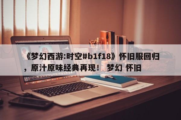 《梦幻西游:时空#b1f18》怀旧服回归，原汁原味经典再现！ 梦幻 怀旧