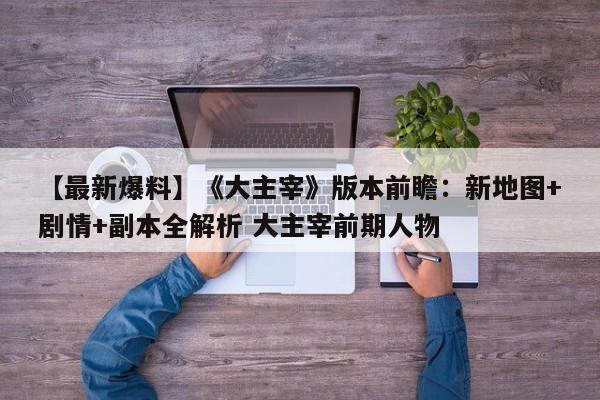 【最新爆料】《大主宰》版本前瞻：新地图+剧情+副本全解析 大主宰前期人物