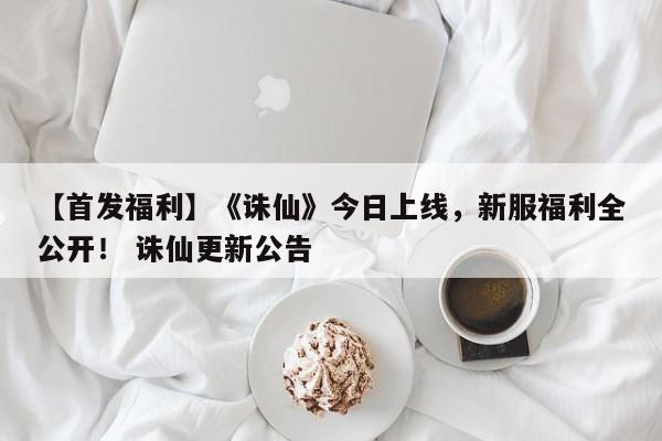 【首发福利】《诛仙》今日上线，新服福利全公开！ 诛仙更新公告
