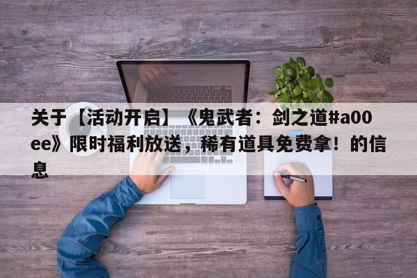 关于【活动开启】《鬼武者：剑之道#a00ee》限时福利放送，稀有道具免费拿！的信息