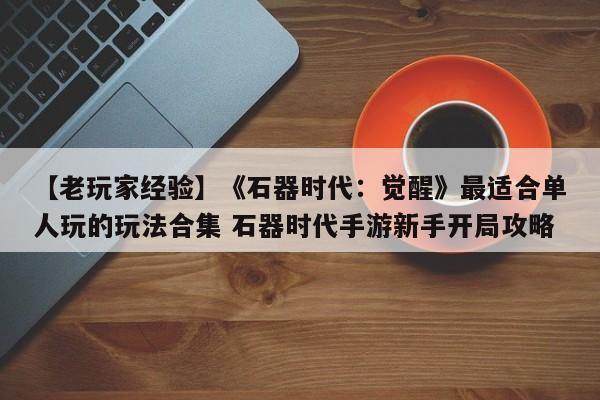 【老玩家经验】《石器时代：觉醒》最适合单人玩的玩法合集 石器时代手游新手开局攻略