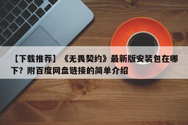 【下载推荐】《无畏契约》最新版安装包在哪下？附百度网盘链接的简单介绍