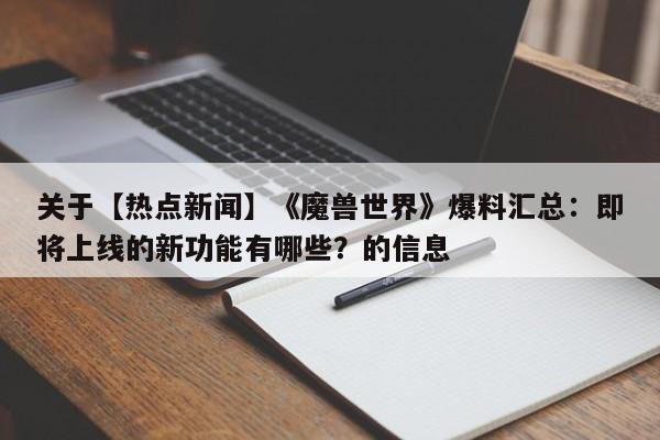 关于【热点新闻】《魔兽世界》爆料汇总：即将上线的新功能有哪些？的信息