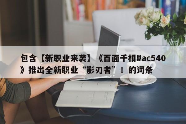 包含【新职业来袭】《百面千相#ac540》推出全新职业“影刃者”！的词条