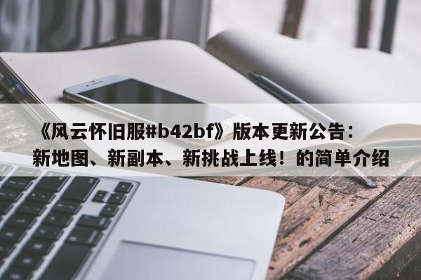 《风云怀旧服#b42bf》版本更新公告：新地图、新副本、新挑战上线！的简单介绍