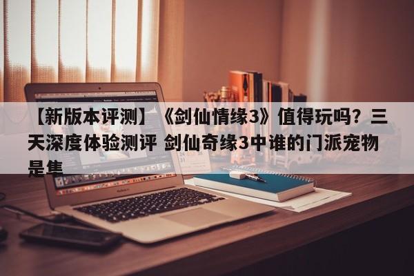 【新版本评测】《剑仙情缘3》值得玩吗？三天深度体验测评 剑仙奇缘3中谁的门派宠物是隼