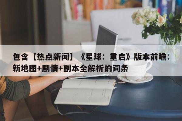 包含【热点新闻】《星球：重启》版本前瞻：新地图+剧情+副本全解析的词条