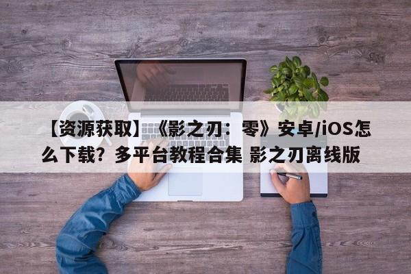 【资源获取】《影之刃：零》安卓/iOS怎么下载？多平台教程合集 影之刃离线版  第1张