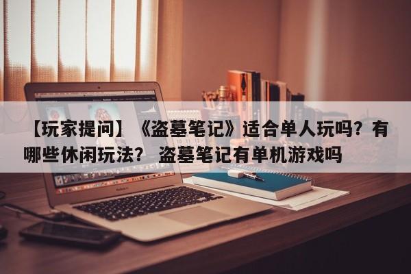 【玩家提问】《盗墓笔记》适合单人玩吗？有哪些休闲玩法？ 盗墓笔记有单机游戏吗