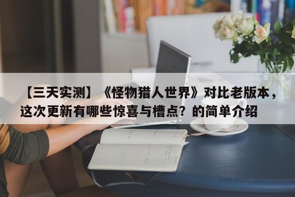 【三天实测】《怪物猎人世界》对比老版本，这次更新有哪些惊喜与槽点？的简单介绍